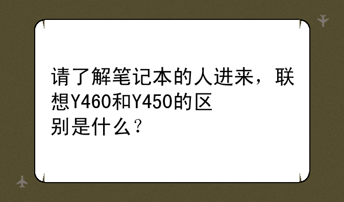 请了解笔记本的人进来，联想Y460和Y450的区别是什么？