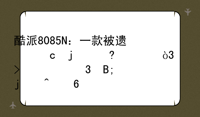 酷派8085N：一款被遗忘的经典，以及它背后的时代印记