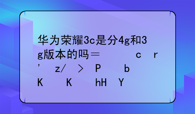华为荣耀3c是分4g和3g版本的吗？还有型号T00是什么意思
