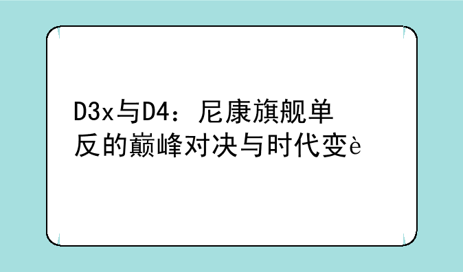 D3x与D4：尼康旗舰单反的巅峰对决与时代变迁