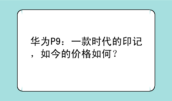 华为P9：一款时代的印记，如今的价格如何？