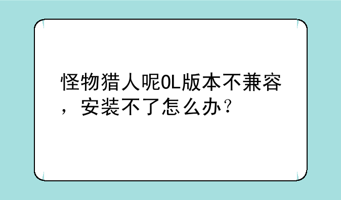 怪物猎人呢OL版本不兼容，安装不了怎么办？