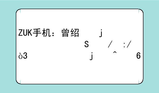 ZUK手机：曾经的性价比之王，如今的时代印记