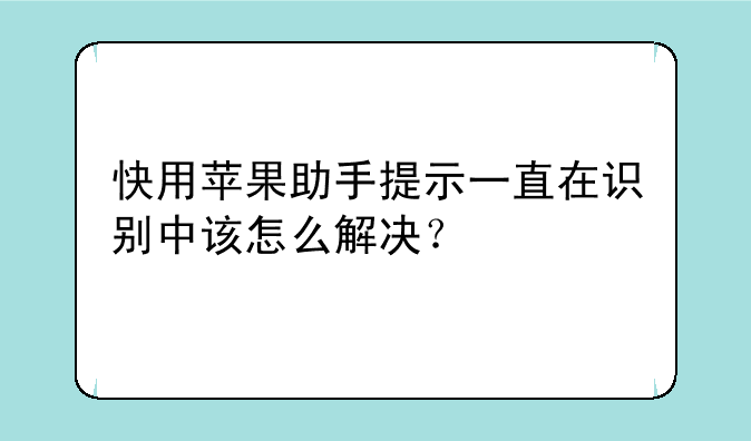 快用苹果助手提示一直在识别中该怎么解决？