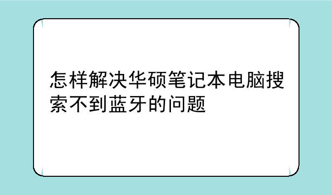 怎样解决华硕笔记本电脑搜索不到蓝牙的问题