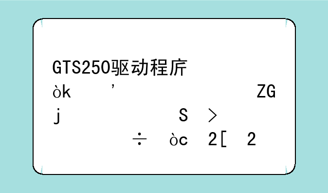 GTS250驱动程序：安装、疑难解答及性能优化指南