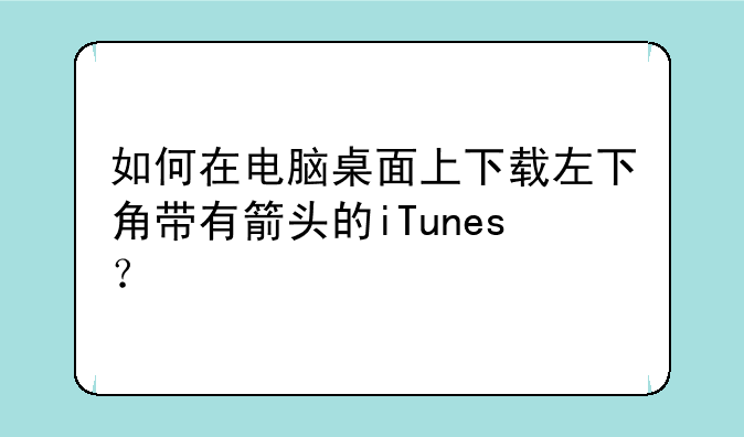 如何在电脑桌面上下载左下角带有箭头的iTunes？