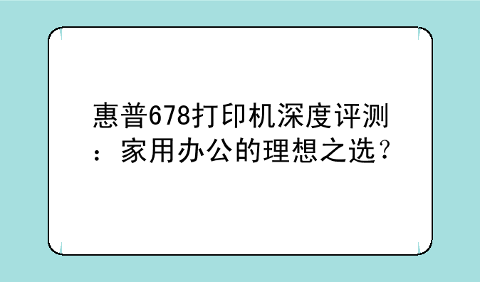 惠普678打印机深度评测：家用办公的理想之选？