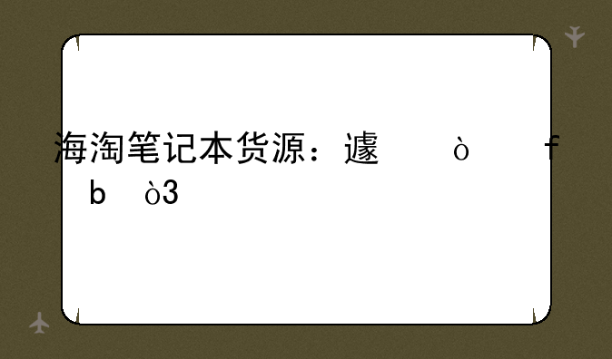 海淘笔记本货源：避开陷阱，找到你的理想之选