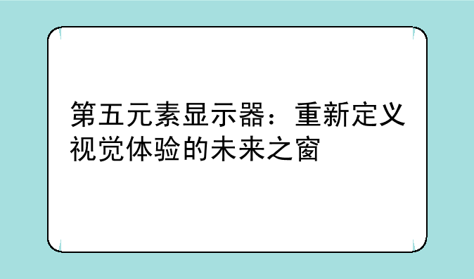 第五元素显示器：重新定义视觉体验的未来之窗