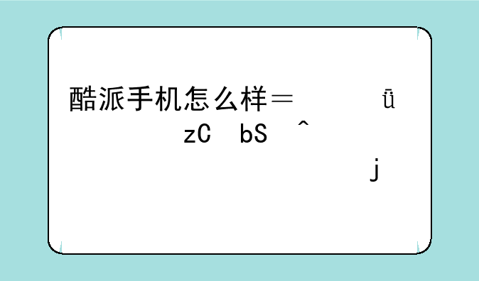 酷派手机怎么样？深度解析昔日巨头如今的境遇