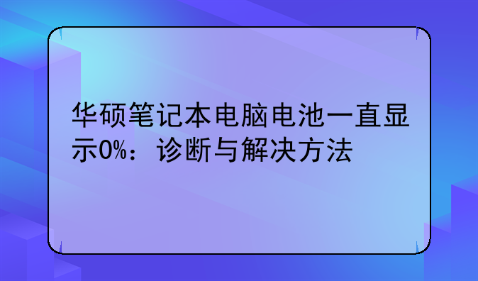 华硕笔记本电脑电池一直显示0%：诊断与解决方法