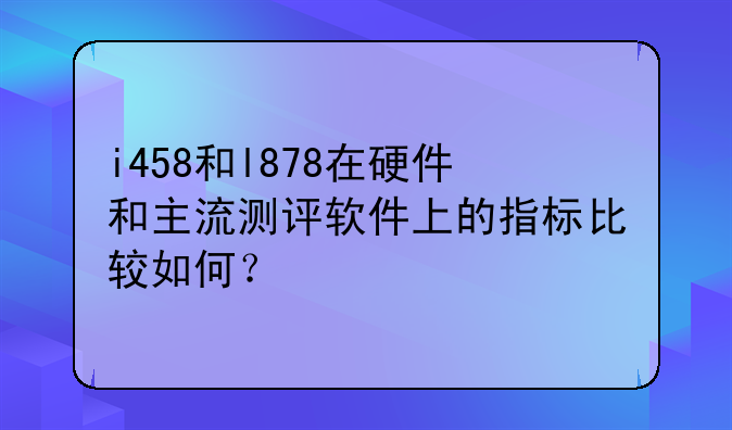 i458和l878在硬件和主流测评软件上的指标比较如何？