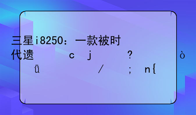 三星i8250：一款被时代遗忘的经典？深度评测与回顾
