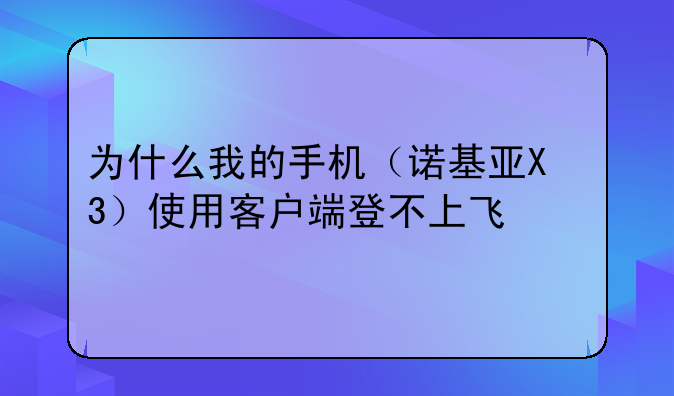 为什么我的手机（诺基亚X3）使用客户端登不上飞信