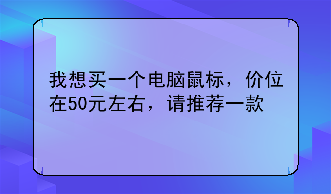 我想买一个电脑鼠标，价位在50元左右，请推荐一款