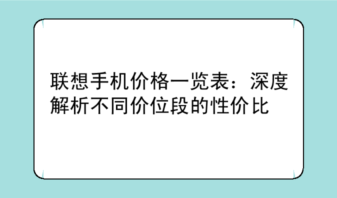 联想手机价格一览表：深度解析不同价位段的性价比