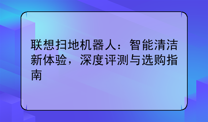 联想扫地机器人：智能清洁新体验，深度评测与选购指南