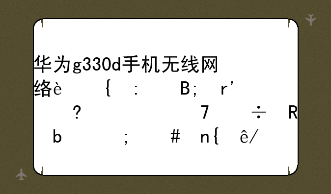 华为g330d手机无线网络连接后有小水滴不能用是怎么回事？
