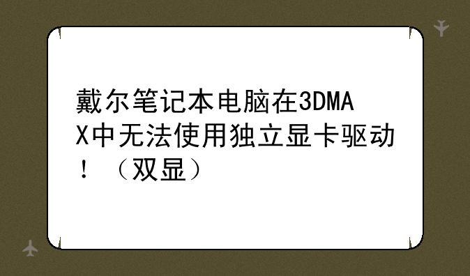 戴尔笔记本电脑在3DMAX中无法使用独立显卡驱动！（双显）