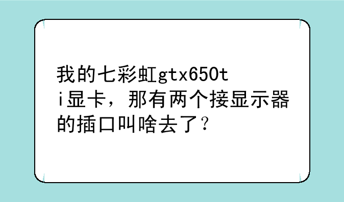 我的七彩虹gtx650ti显卡，那有两个接显示器的插口叫啥去了？
