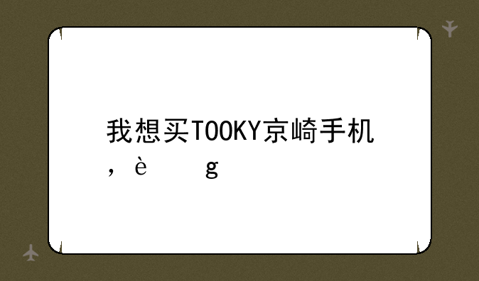 我想买TOOKY京崎手机，这手机质量怎么样？主要从时尚这个方面考虑。