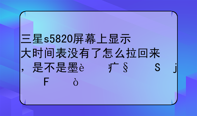 三星s5820屏幕上显示大时间表没有了怎么拉回来，是不是墨迹天气的呀？