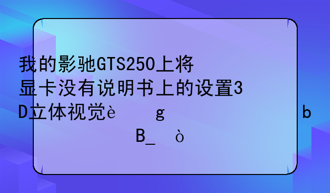 我的影驰GTS250上将显卡没有说明书上的设置3D立体视觉这一项是假货吗？