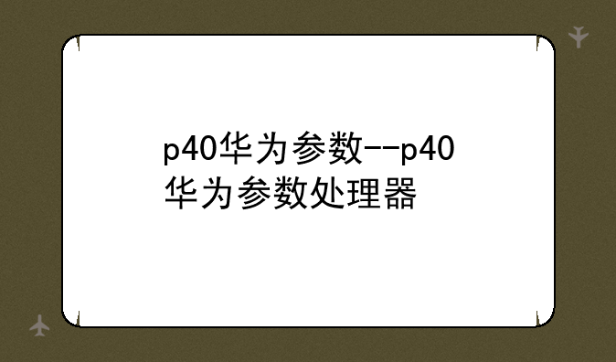 p40华为参数--p40华为参数处理器