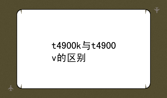 t4900k与t4900v的区别