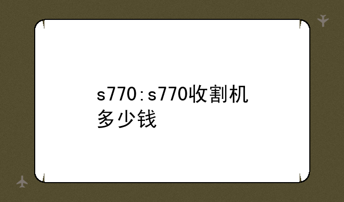 s770:s770收割机多少钱