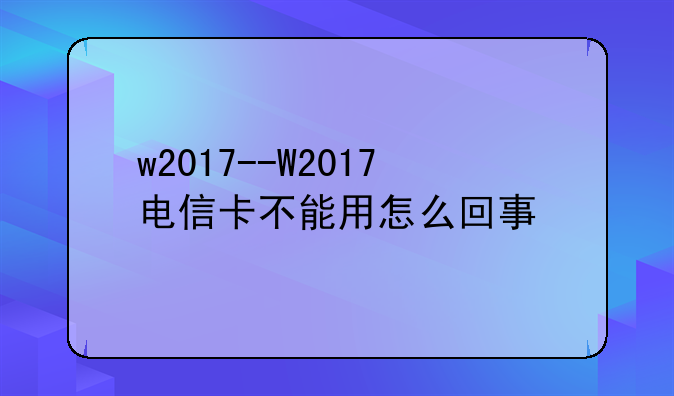 w2017--W2017电信卡不能用怎么回事
