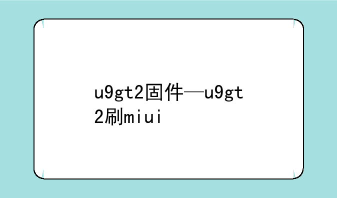u9gt2固件—u9gt2刷miui