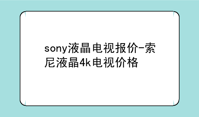 sony液晶电视报价-索尼液晶4k电视价格