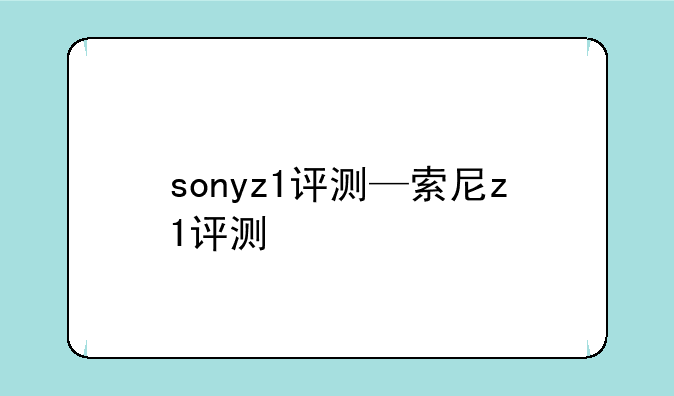 sonyz1评测—索尼z1评测