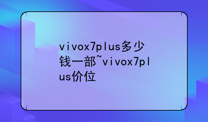 vivox7plus多少钱一部~vivox7plus价位