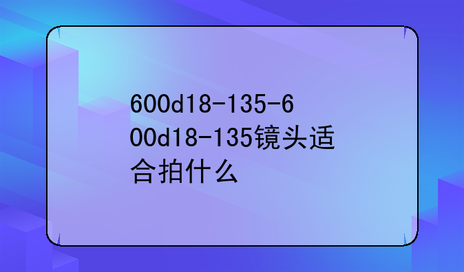 600d18-135-600d18-135镜头适合拍什么