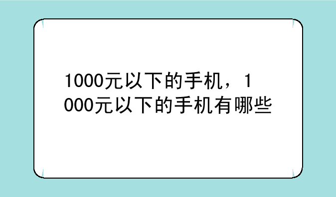 1000元以下的手机，1000元以下的手机有哪些