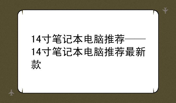 14寸笔记本电脑推荐——14寸笔记本电脑推荐最新款