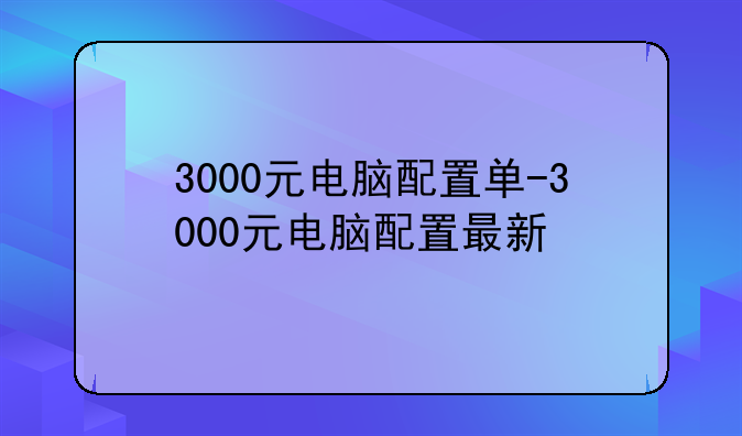 3000元电脑配置单-3000元电脑配置最新