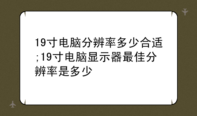 19寸电脑分辨率多少合适;19寸电脑显示器最佳分辨率是多少