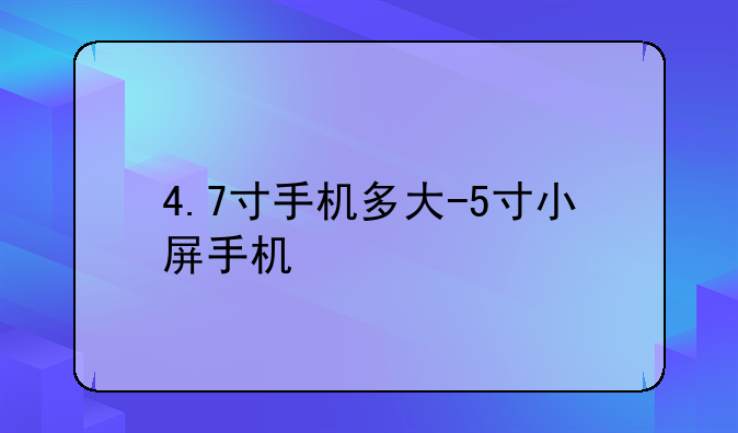 4.7寸手机多大-5寸小屏手机