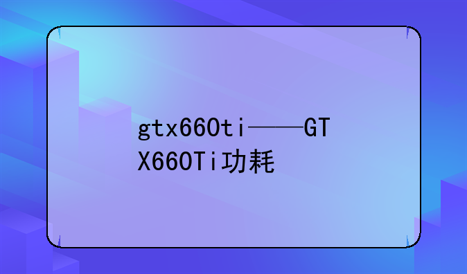 gtx660ti——GTX660Ti功耗