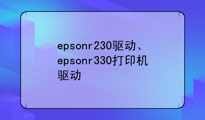 epsonr230驱动、epsonr330打印机驱动