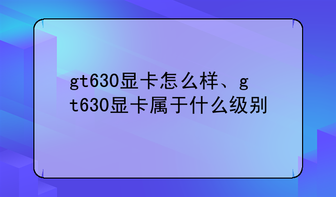 gt630显卡怎么样、gt630显卡属于什么级别