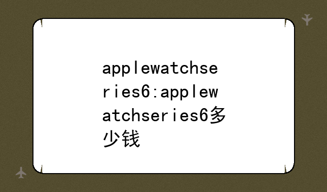 applewatchseries6:applewatchseries6多少钱