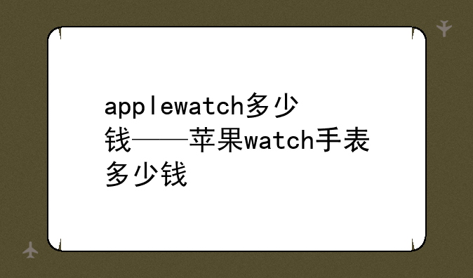 applewatch多少钱——苹果watch手表多少钱