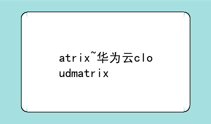 atrix~华为云cloudmatrix