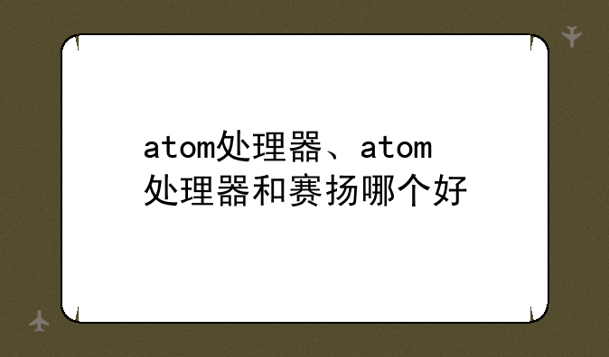 atom处理器、atom处理器和赛扬哪个好