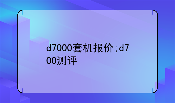 d7000套机报价;d700测评